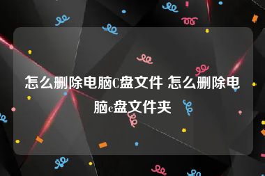 怎么删除电脑C盘文件 怎么删除电脑c盘文件夹