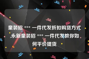 童装招 *** 一件代发折扣购货方式,永新童装招 *** 一件代发教你如何平价提货