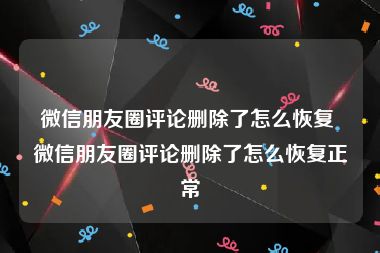 微信朋友圈评论删除了怎么恢复 微信朋友圈评论删除了怎么恢复正常