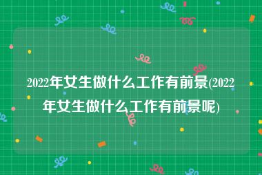 2022年女生做什么工作有前景(2022年女生做什么工作有前景呢)