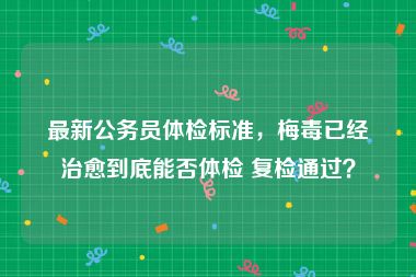 最新公务员体检标准，梅毒已经治愈到底能否体检 复检通过？