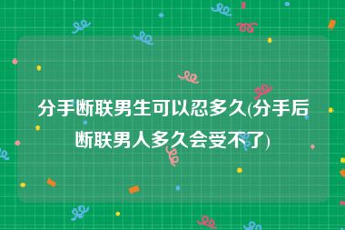 分手断联男生可以忍多久(分手后断联男人多久会受不了)