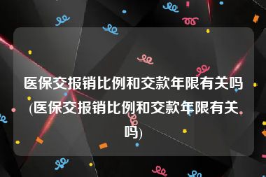 医保交报销比例和交款年限有关吗(医保交报销比例和交款年限有关吗)