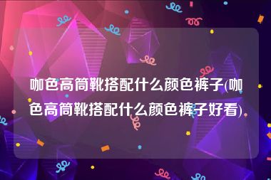 咖色高筒靴搭配什么颜色裤子(咖色高筒靴搭配什么颜色裤子好看)