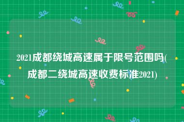 2021成都绕城高速属于限号范围吗(成都二绕城高速收费标准2021)