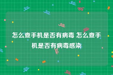 怎么查手机是否有病毒 怎么查手机是否有病毒感染