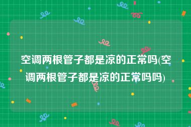 空调两根管子都是凉的正常吗(空调两根管子都是凉的正常吗吗)