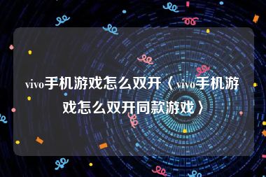 vivo手机游戏怎么双开〈vivo手机游戏怎么双开同款游戏〉