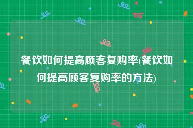 餐饮如何提高顾客复购率(餐饮如何提高顾客复购率的方法)