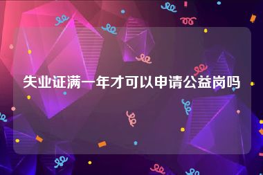 失业证满一年才可以申请公益岗吗