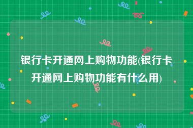 银行卡开通网上购物功能(银行卡开通网上购物功能有什么用)