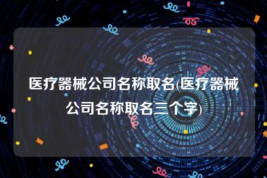 医疗器械公司名称取名(医疗器械公司名称取名三个字)