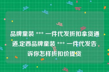 品牌童装 *** 一件代发折扣拿货通道,定西品牌童装 *** 一件代发告诉你怎样折扣价提货