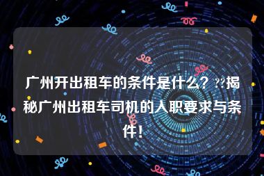 广州开出租车的条件是什么？??揭秘广州出租车司机的入职要求与条件！