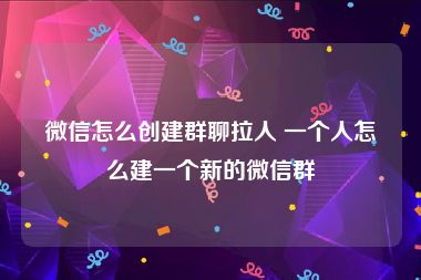 微信怎么创建群聊拉人 一个人怎么建一个新的微信群