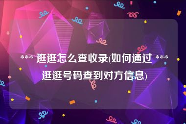  *** 逛逛怎么查收录(如何通过 *** 逛逛号码查到对方信息)