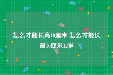 怎么才能长高10厘米 怎么才能长高10厘米12岁