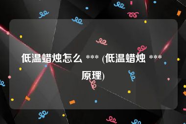 低温蜡烛怎么 *** (低温蜡烛 *** 原理)