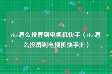 vivo怎么投屏到电视机快手〈vivo怎么投屏到电视机快手上〉