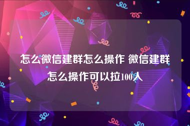 怎么微信建群怎么操作 微信建群怎么操作可以拉100人