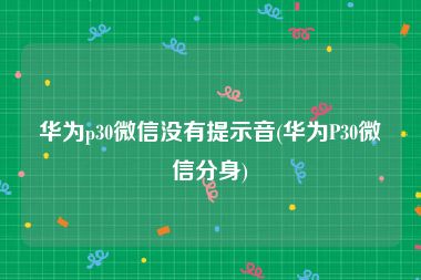 华为p30微信没有提示音(华为P30微信分身)