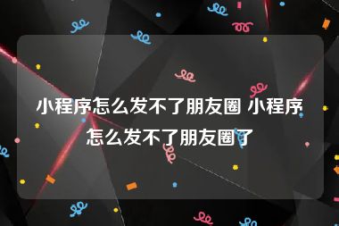 小程序怎么发不了朋友圈 小程序怎么发不了朋友圈了