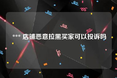  *** 店铺恶意拉黑买家可以投诉吗