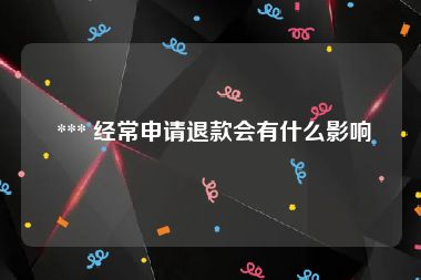  *** 经常申请退款会有什么影响