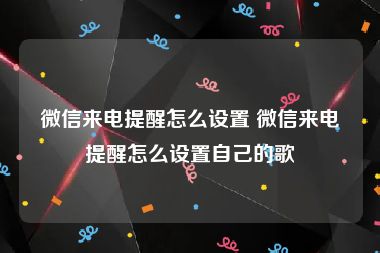 微信来电提醒怎么设置 微信来电提醒怎么设置自己的歌