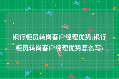 银行柜员转岗客户经理优势(银行柜员转岗客户经理优势怎么写)