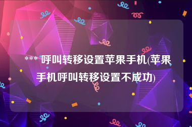  *** 呼叫转移设置苹果手机(苹果手机呼叫转移设置不成功)