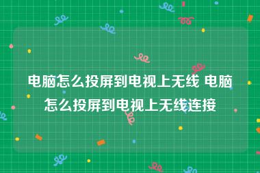 电脑怎么投屏到电视上无线 电脑怎么投屏到电视上无线连接