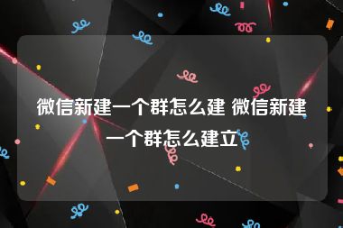 微信新建一个群怎么建 微信新建一个群怎么建立