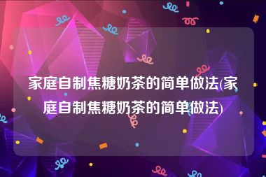 家庭自制焦糖奶茶的简单做法(家庭自制焦糖奶茶的简单做法)