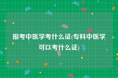 报考中医学考什么证(专科中医学可以考什么证)