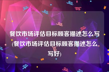 餐饮市场评估目标顾客描述怎么写(餐饮市场评估目标顾客描述怎么写好)