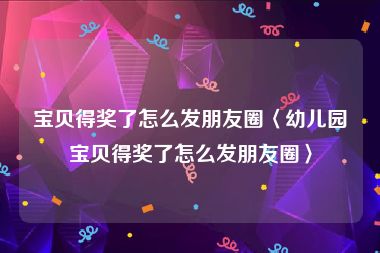 宝贝得奖了怎么发朋友圈〈幼儿园宝贝得奖了怎么发朋友圈〉