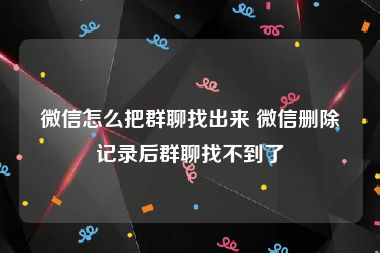 微信怎么把群聊找出来 微信删除记录后群聊找不到了