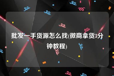 批发一手货源怎么找(微商拿货3分钟教程)