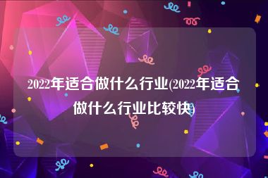 2022年适合做什么行业(2022年适合做什么行业比较快)