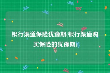 银行渠道保险犹豫期(银行渠道购买保险的犹豫期)