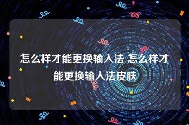 怎么样才能更换输入法 怎么样才能更换输入法皮肤