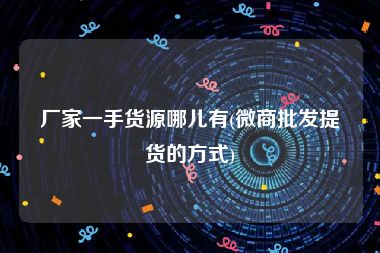 厂家一手货源哪儿有(微商批发提货的方式)