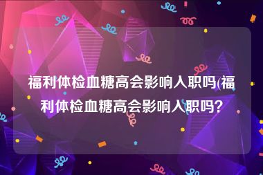 福利体检血糖高会影响入职吗(福利体检血糖高会影响入职吗？