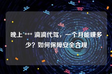 晚上 *** 滴滴代驾，一个月能赚多少？如何保障安全合规