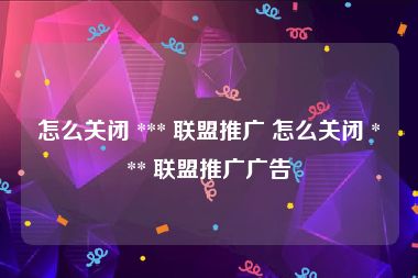 怎么关闭 *** 联盟推广 怎么关闭 *** 联盟推广广告