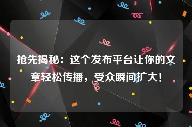 抢先揭秘：这个发布平台让你的文章轻松传播，受众瞬间扩大！