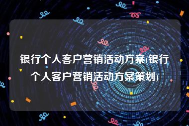 银行个人客户营销活动方案(银行个人客户营销活动方案策划)