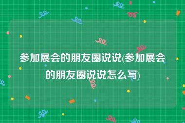 参加展会的朋友圈说说(参加展会的朋友圈说说怎么写)