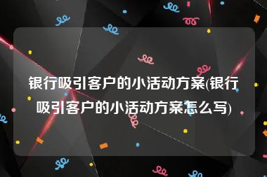 银行吸引客户的小活动方案(银行吸引客户的小活动方案怎么写)